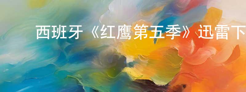 陈宜明发布西班牙《红鹰第五季》迅雷下载/在线观看/百度云-犯罪/历史载-美剧天堂